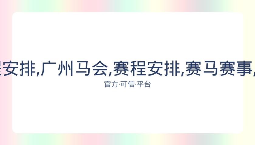 广州马会,资讯,赛程安排,广州马会,赛程安排,赛马赛事,马匹资料,会员服务